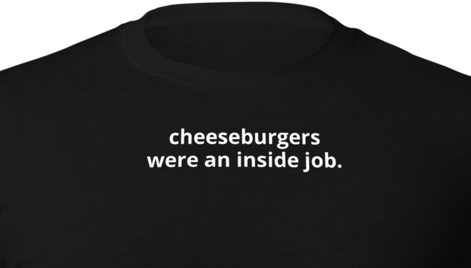 cheeseburgers were an inside job.